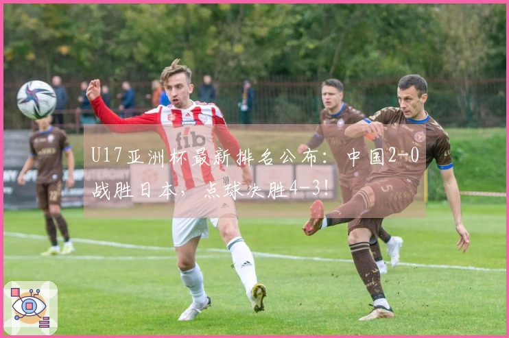 U17亚洲杯最新排名公布：中国2-0战胜日本，点球决胜4-3！