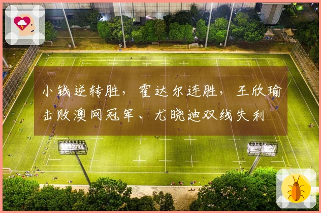 小钱逆转胜，霍达尔连胜，王欣瑜击败澳网冠军、尤晓迪双线失利