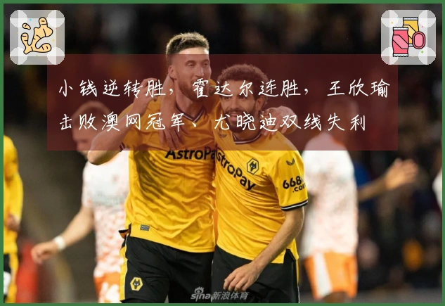 小钱逆转胜,霍达尔连胜,王欣瑜击败澳网冠军、尤晓迪双线失利