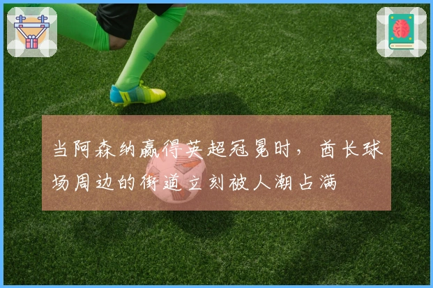 当阿森纳赢得英超冠冕时,酋长球场周边的街道立刻被人潮占满
