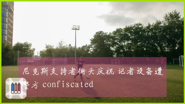 尼克斯支持者街头庆祝 记者设备遭警方 confiscated